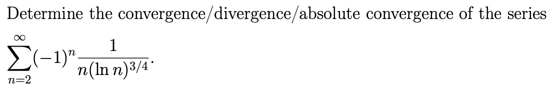 Determine the convergence/divergence/absolute convergence of the series
1
n(ln n) ³/4*
∞
Σ(-1)",
n=2