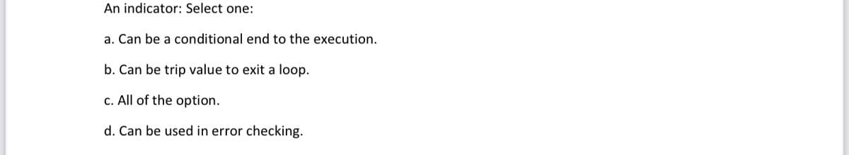 An indicator: Select one:
a. Can be a conditional end to the execution.
b. Can be trip value to exit a loop.
c. All of the option.
d. Can be used in error checking.
