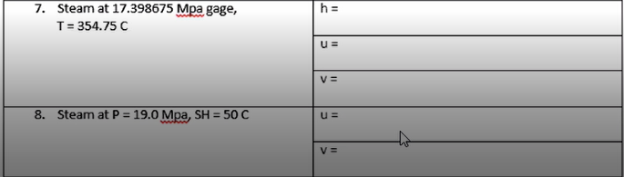 7. Steam at 17.398675 Mpa gage,
T= 354.75 C
h =
u =
V =
8. Steam at P = 19.0 Mpa, SH = 50 C
V =
