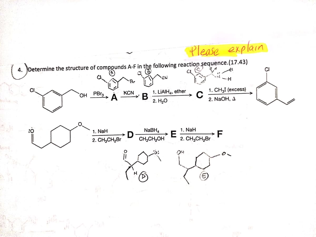 Please explain
4. Determine the structure of compounds A-F in the following reaction şequence.(17.43)
CI
Br
1. СН3 (еxcess)
KCN
A
1. LIAIH,, ether
В
2. H,О
HO,
PBrg
2. NaOH, A
1. NaH
NaBH,
1. NaH
F
2. CH,CH2Br
2. CH,CH,Br
CH,CH2OH
