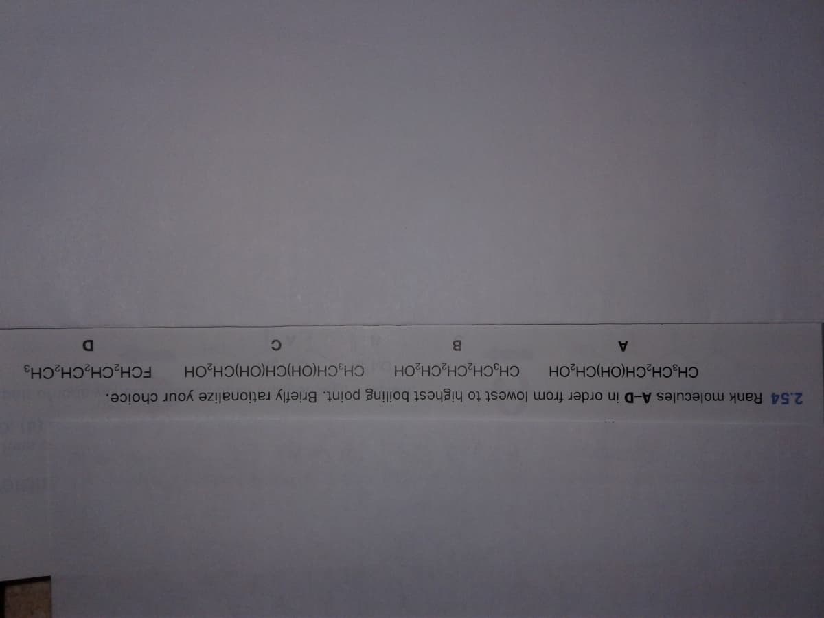 C.
B.
FCH,CH,CH,CH3
HO HO(HO)HOHO)H
2.54 Rank molecules A-D in order from lowest to highest boiling point. Briefly rationalize your choice.
CH;CH,CH,CH,OH
CH;CH,CH(OH)CH,OH
