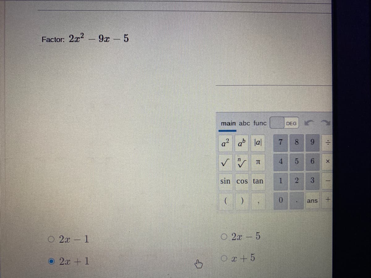 Factor: 2x - 9x 5
main abc func
DEG
a? a la
8.
9.
4.
sin cos tan
1
3
0.
ans
O 2x 1
2x 5
O 2x + 1
Oa +5
