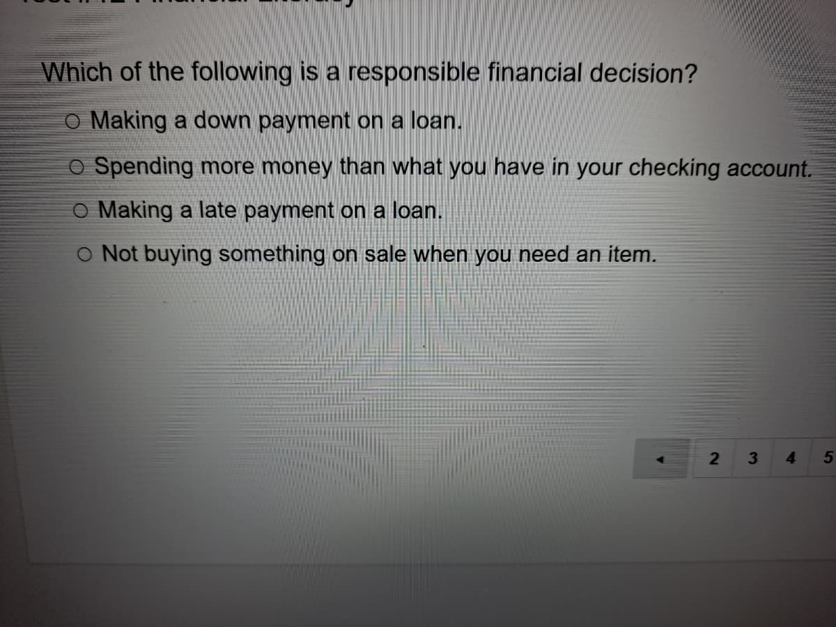 Which of the following is a responsible financial decision?
O Making a down payment on a loan.
o Spending more money than what you have in your checking account.
o Making a late payment on a loan.
o Not buying something on sale when you need an item.
3.
4.
21
