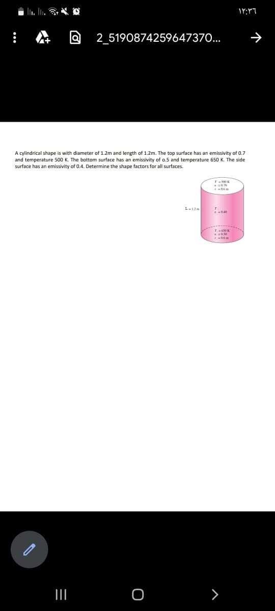 2_5190874259647370...
A cylindrical shape is with diameter of 1.2m and length of 1.2m. The top surface has an emissivity of 0.7
and temperature 500 K. The bottom surface has an emissivity of o.5 and temperature 650 K. The side
surface has an emissivity of 0.4. Determine the shape factors for all surfaces.
E 0.0
L=650 K
II
>
