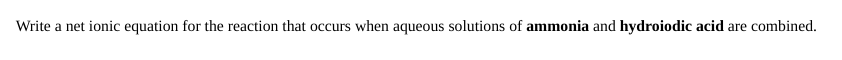 Write a net ionic equation for the reaction that occurs when aqueous solutions of ammonia and hydroiodic acid are combined.
