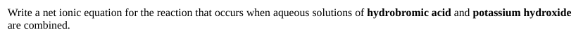 Write a net ionic equation for the reaction that occurs when aqueous solutions of hydrobromic acid and potassium hydroxide
are combined.
