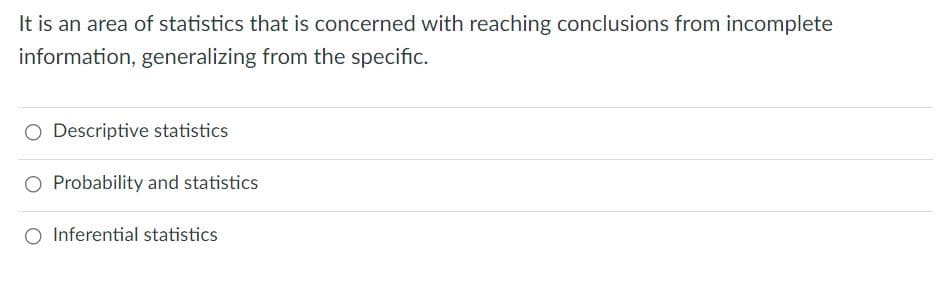 It is an area of statistics that is concerned with reaching conclusions from incomplete
information, generalizing from the specific.
O Descriptive statistics
O Probability and statistics
O Inferential statistics
