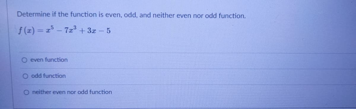 Determine if the function is even, odd, and neither even nor odd function.
f (z) = a - 7x³ + 3x – 5
O even function
O odd function
O neither even nor odd function
