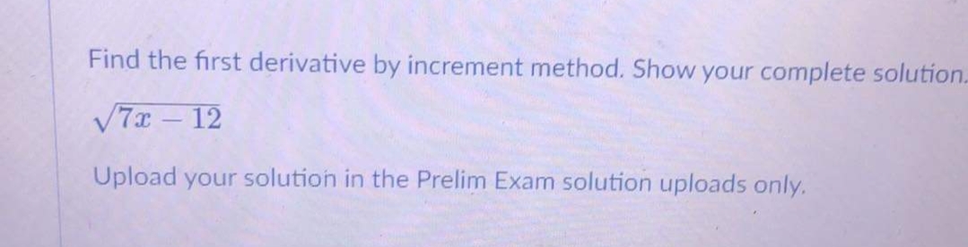 Find the first derivative by increment method. Show your complete solution.
V7x – 12
Upload your solution in the Prelim Exam solution uploads only.
