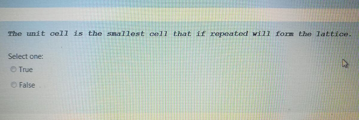 The unit cell is the smallest cell that if repeated will form the lattice.
Select one:
O True
O False
