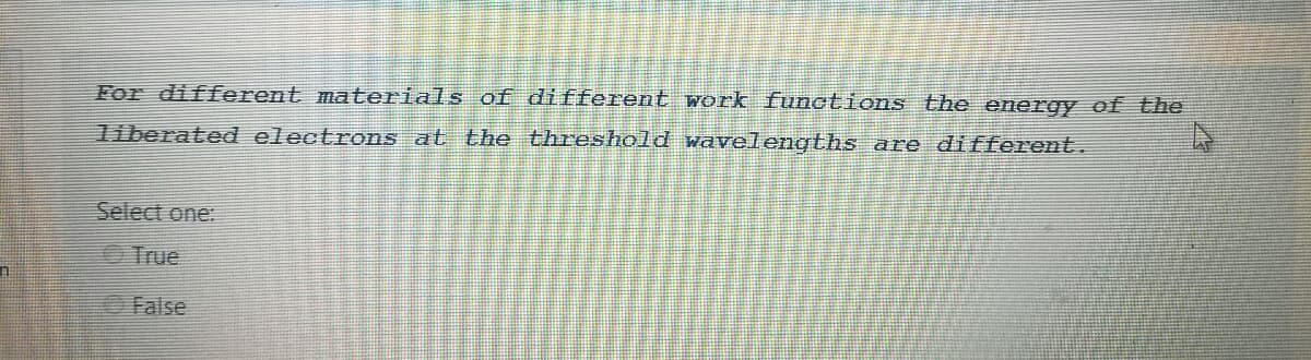 For different materials of different work functions the energy of the
liberated electrons at the threshold wavelengths are different.
Select one:
True
False
