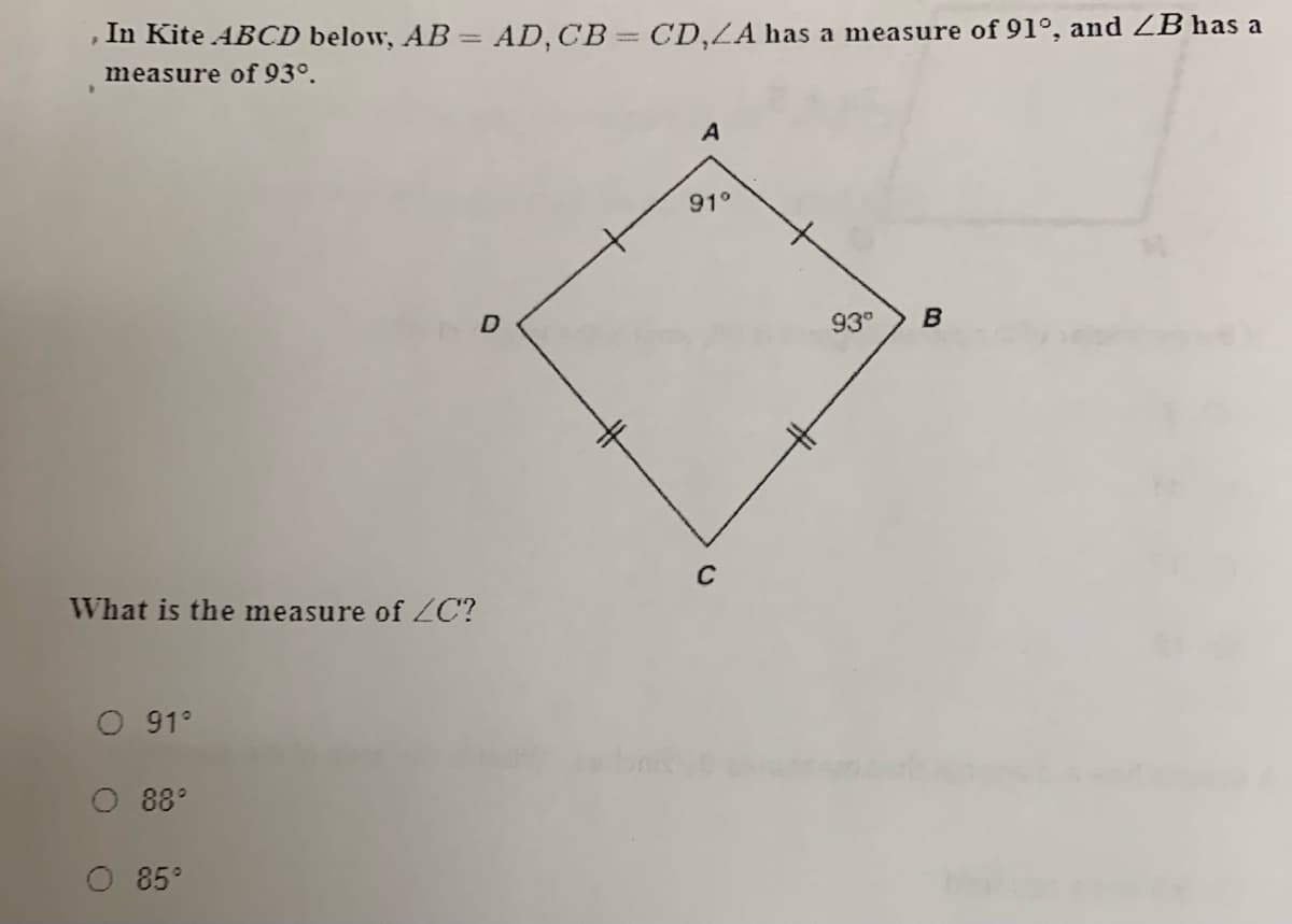 In Kite ABCD below, AB = AD, CB= CD,LA has a measure of 91°, and ZB has a
|3D
measure of 93°.
A
91°
93°
C
What is the measure of ZC?
O 91°
88°
O 85°
