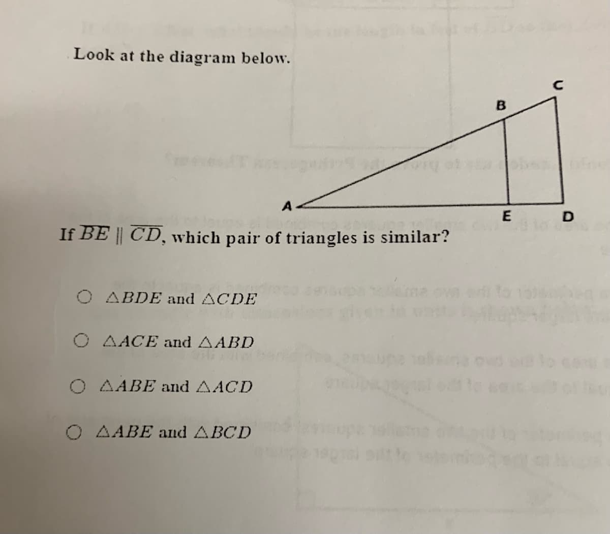 Look at the diagram below.
C
E
If BE || CD, which pair of triangles is similar?
O ABDE and ACDE
O AACE and AABD
O AABE and AACD
O AABE and ABCD
D.
