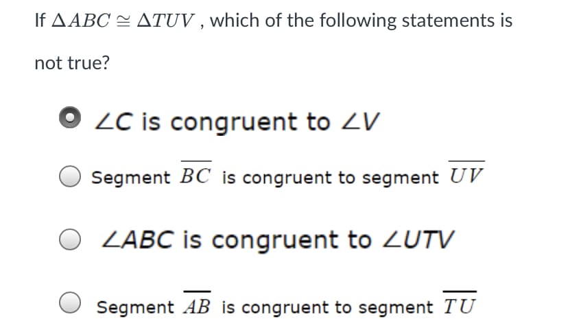 If AABC = ATUV , which of the following statements is
not true?
O LC is congruent to ZV
Segment BC is congruent to segment UV
ZABC is congruent to ZUTV
Segment AB is congruent to segment TU
