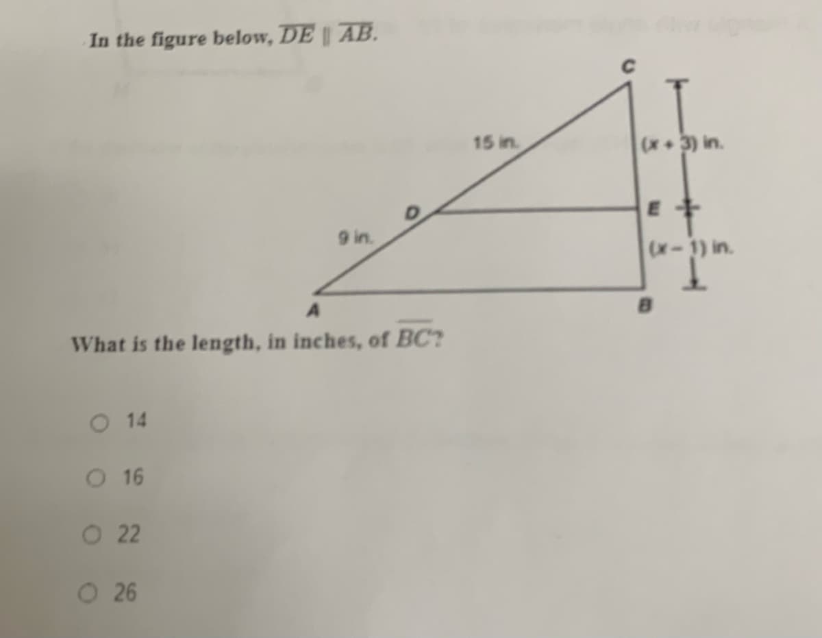 In the figure below, DE | AB.
15 in.
(x3) in.
9 in.
(x-1) in.
What is the length, in inches, of BC?
O 14
O 16
O 22
O 26
