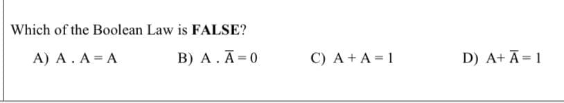 Which of the Boolean Law is FALSE?
A) A. A = A
B) A. Ā=0
C) A + A = 1
D) A+ Ā= 1
