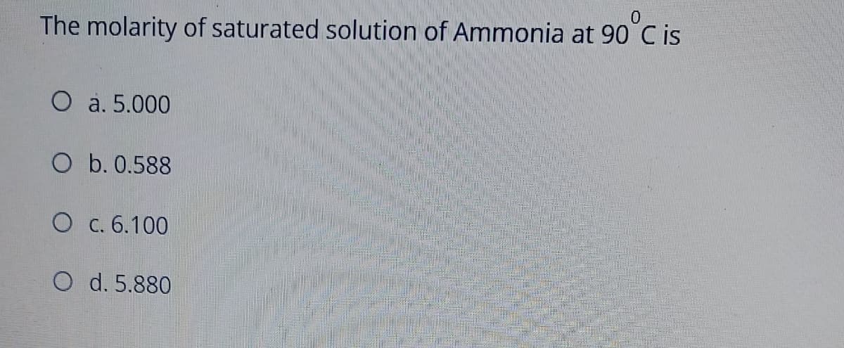 'C is
The molarity of saturated solution of Ammonia at 90°C is
O a. 5.000
O b. 0.588
O c. 6.100
O d. 5.880
