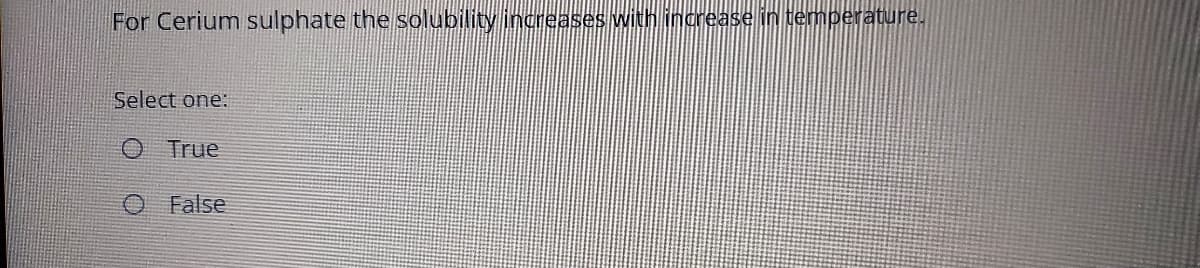 For Cerium sulphate the solubility increases with ingrease in temperature.
Select one:
O True
False
