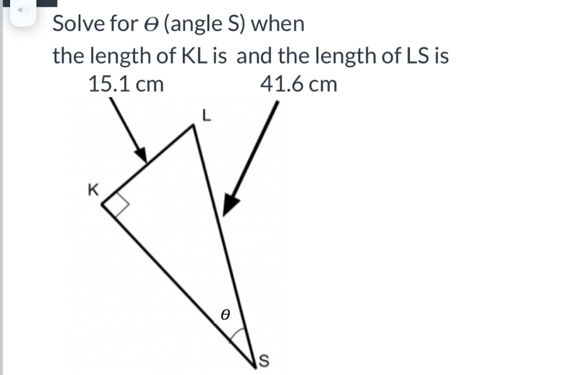 Solve for e (angle S) when
the length of KL is and the length of LS is
15.1 cm
41.6 cm
K
Is
