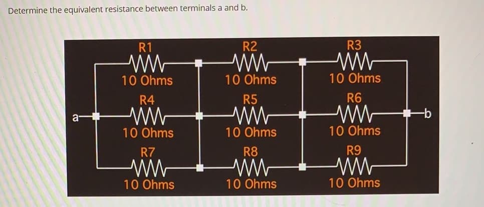 Determine the equivalent resistance between terminals a and b.
R1
R2
R3
10 Ohms
10 Ohms
10 Ohms
R4
R5
R6
a-
10 Ohms
10 Ohms
10 Ohms
R7
R8
R9
w-
10 Ohms
10 Ohms
10 Ohms
