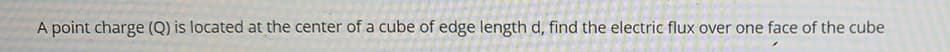 A point charge (Q) is located at the center of a cube of edge length d, find the electric flux over one face of the cube
