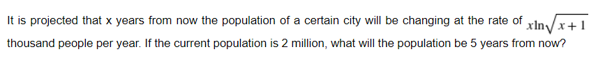 It is projected that x years from now the population of a certain city will be changing at the rate of
thousand people per year. If the current population is 2 million, what will the population be 5 years from now?
xln√x+1