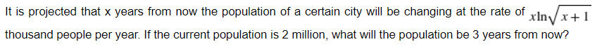 It is projected that x years from now the population of a certain city will be changing at the rate of
xln√x+1
thousand people per year. If the current population is 2 million, what will the population be 3 years from now?