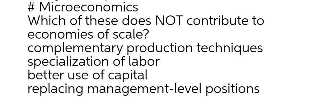 # Microeconomics
Which of these does NOT contribute to
economies of scale?
complementary production techniques
specialization of labor
better use of capital
replacing management-level positions
