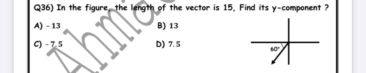 Q36) In the figure, the length of the vector is 15, Find its y-component ?
A) - 13
B) 13
C) - 7.5
D) 7.5
60°
