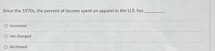 Since the 1970s, the percent of income spent on apparel in the U.S. has
O increased
O not changed
O decreased