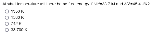 At what temperature will there be no free energy if AH°-33.7 kJ and AS°-45.4 J/K?
1350 K
1530 K
742 K
33,700 K