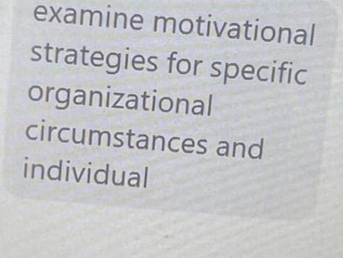 examine motivational
strategies for specific
organizational
circumstances and
individual