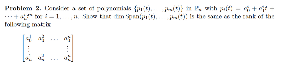 Problem 2. Consider a set of polynomials {p1(t), ... , Pm(t)} in P, with pi(t) = af + aft +
+ a,t" for i = 1, ..., n. Show that dim Span(p1(t),
following matrix
· , Pm (t)) is the same as the rank of the
[a a
an an
a
