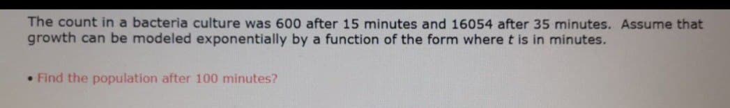 The count in a bacteria culture was 600 after 15 minutes and 16054 after 35 minutes. Assume that
growth can be modeled exponentially by a function of the form where t is in minutes.
• Find the population after 100 minutes?
