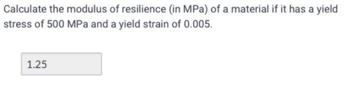 Calculate the modulus of resilience (in MPa) of a material if it has a yield
stress of 500 MPa and a yield strain of 0.005.
1.25