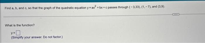 Find a, b, and c, so that the graph of the quadratic equation y=ax² +bx+c passes through (-3,33), (1, -7), and (3,9).
What is the function?
y=0
(Simplify your answer. Do not factor.).
GILB