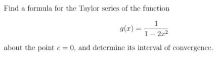 Find a formula for the Taylor series of the function
1
g(x)
1-2r²
about the point c = 0, and determine its interval of convergence.