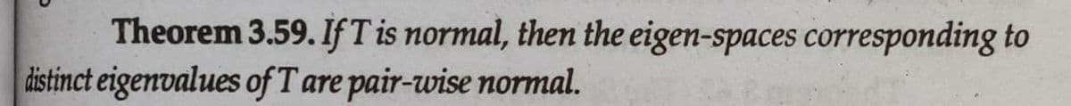 Theorem 3.59. IfT is normal, then the eigen-spaces corresponding to
distinct eigenvalues of Tare pair-wise normal.
