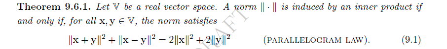 Theorem 9.6.1. Let V be a real vector space. A norm || || is induced by an inner product if
and only if, for all x, y € V, the norm satisfies
||x + y||² + ||x − y||² = 2||×||² +2||y||²
(PARALLELOGRAM LAW).
(9.1)
AFT