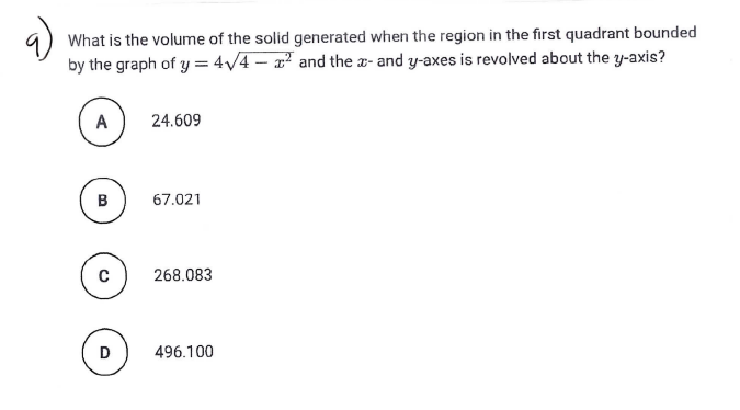 What is the volume of the solid generated when the region in the first quadrant bounded
by the graph of y = 4/4 – x² and the x- and y-axes is revolved about the y-axis?
A
24.609
B
67.021
268.083
496.100
