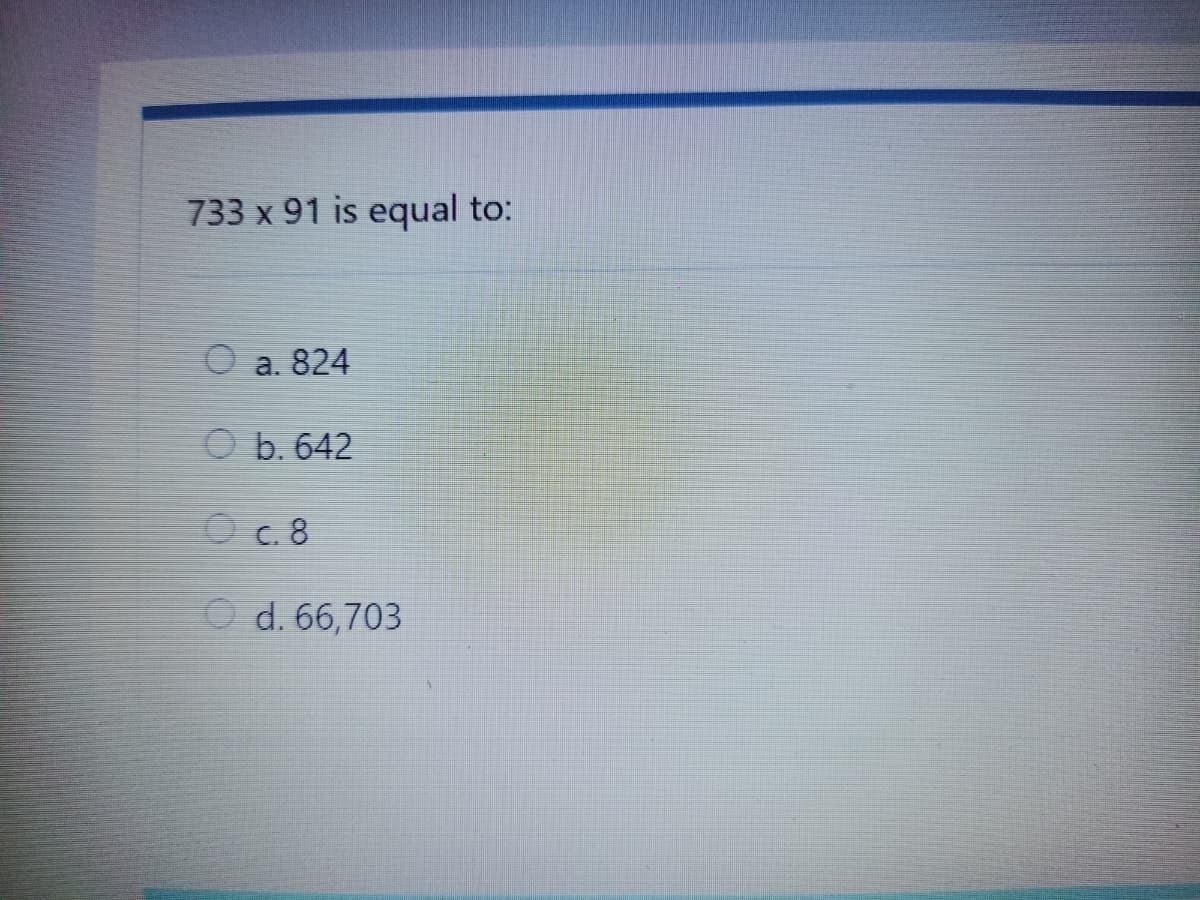 733 x 91 is equal to:
O a. 824
O b. 642
O c. 8
O d. 66,703
