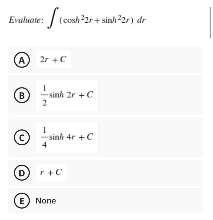 Evaluate: | (cosh22r+ sinh²2r) dr
A
2r +C
1
-sinh 2r +C
2
В
– sinh 4r + C
4
D
r +C
E
None
