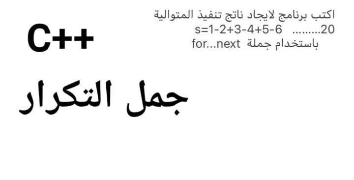 اكتب برنامج لايجاد ناتج تنفيذ المتوالية
s=1-2+3-4+5-6 .20
С++
باستخدام جملة for. . .next
جمل التکرار
