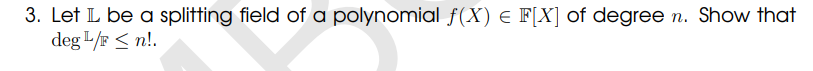 3. Let L be a splitting field of a polynomial f(X) € F[X] of degree n. Show that
deg L/F ≤n!.