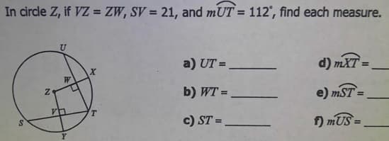 In circle Z, if VZ = ZW, SV = 21, and mUT = 112, find each measure.
a) UT =
d) mXT =
%3D
b) WT =,
e) mST =
%3D
c) ST =
f) mUS =
%3D
Y
