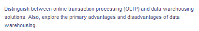 Distinguish between online transaction processing (OLTP) and data warehousing
solutions. Also, explore the primary advantages and disadvantages of data
warehousing.
