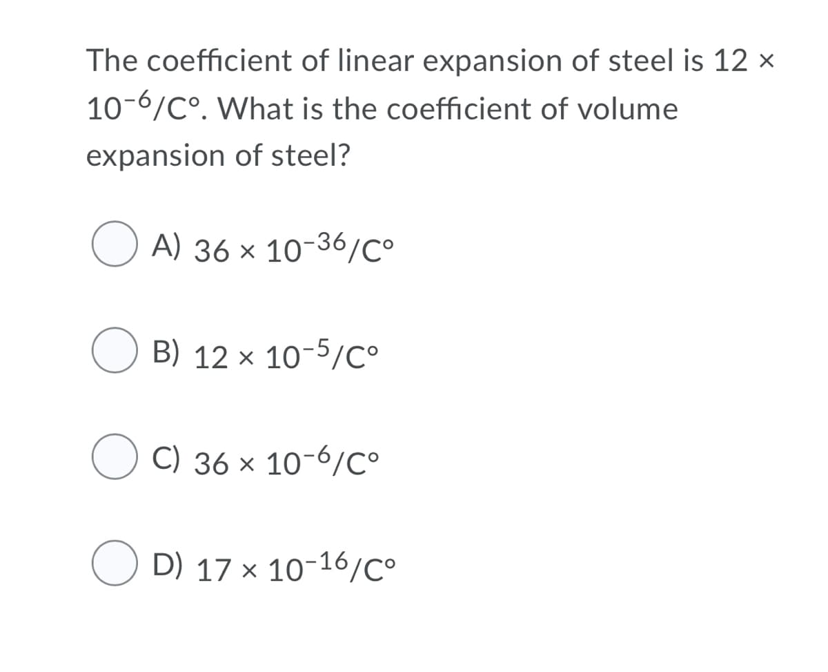 The coefficient of linear expansion of steel is 12 x
10-6/C°. What is the coefficient of volume
expansion of steel?
A) 36 x 10-36/C°
B) 12 × 10-5/C°
C) 36 × 10-6/C°
O D) 17 x 10-16/C°
