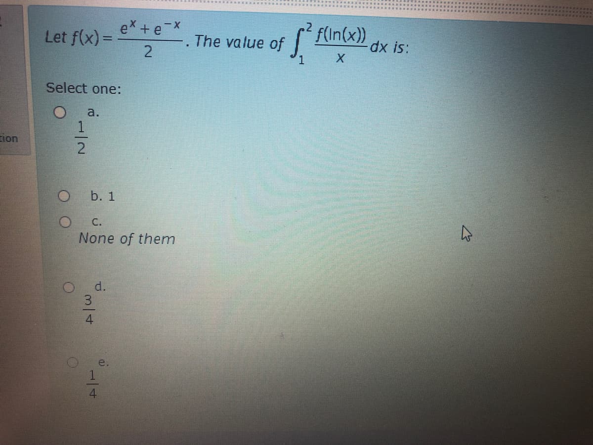 e + e x
Let f(x)=
2.
f(In(x))
dx is:
X.
The value of
1
Select one:
a.
1.
ion
2.
b. 1
C.
None of them
d.
4.
