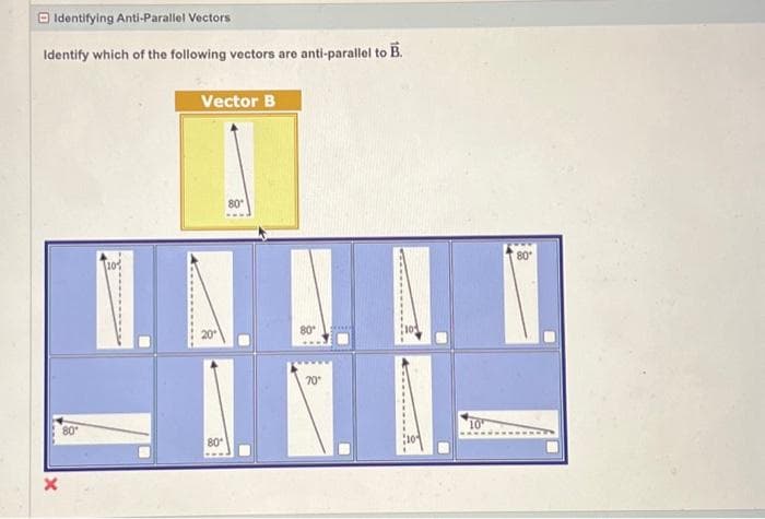 Identifying Anti-Parallel Vectors
Identify which of the following vectors are anti-parallel to B.
x
80°
10%
Vector B
80*
80
80*
70*
10
80*