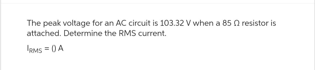 The peak voltage for an AC circuit is 103.32 V when a 85 2 resistor is
attached. Determine the RMS current.
IRMS = () A